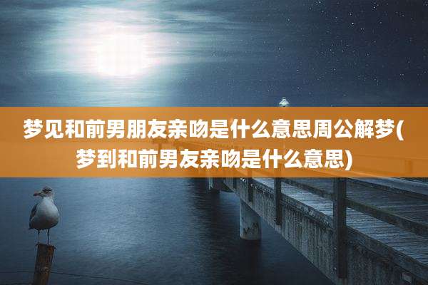梦见和前男朋友亲吻是什么意思周公解梦(梦到和前男友亲吻是什么意思)