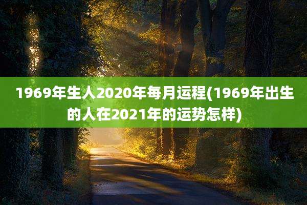 1969年生人2020年每月运程(1969年出生的人在2021年的运势怎样)