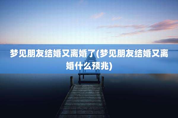梦见朋友结婚又离婚了(梦见朋友结婚又离婚什么预兆)