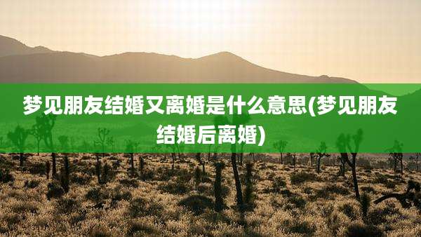 梦见朋友结婚又离婚是什么意思(梦见朋友结婚后离婚)