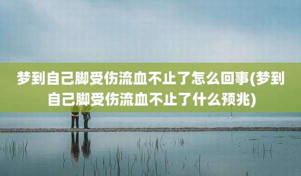 梦到自己脚受伤流血不止了怎么回事(梦到自己脚受伤流血不止了什么预兆)