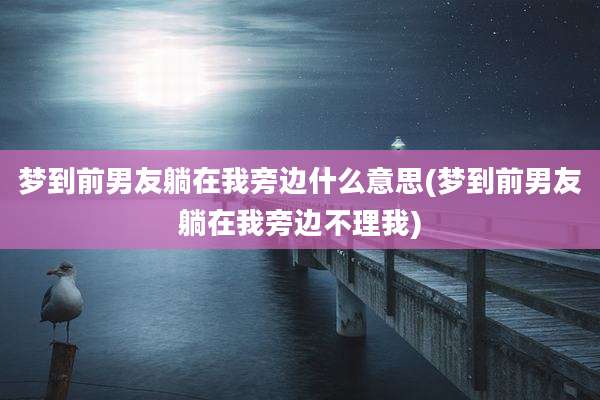 梦到前男友躺在我旁边什么意思(梦到前男友躺在我旁边不理我)