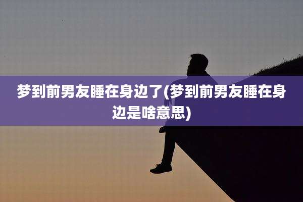 梦到前男友睡在身边了(梦到前男友睡在身边是啥意思)