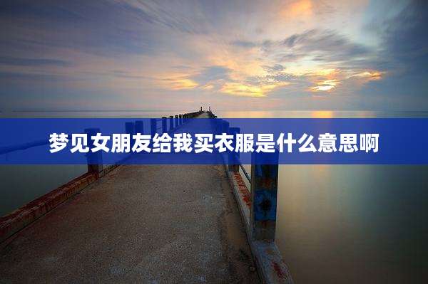 梦见女朋友给我买衣服是什么意思啊