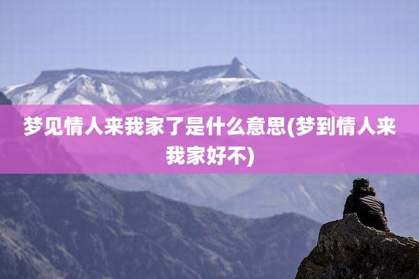 梦见情人来我家了是什么意思(梦到情人来我家好不)