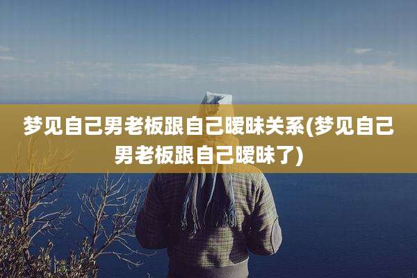 梦见自己男老板跟自己暧昧关系(梦见自己男老板跟自己暧昧了)