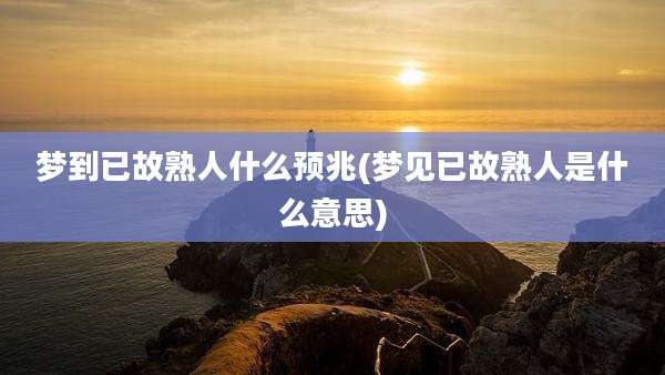 梦到已故熟人什么预兆(梦见已故熟人是什么意思)