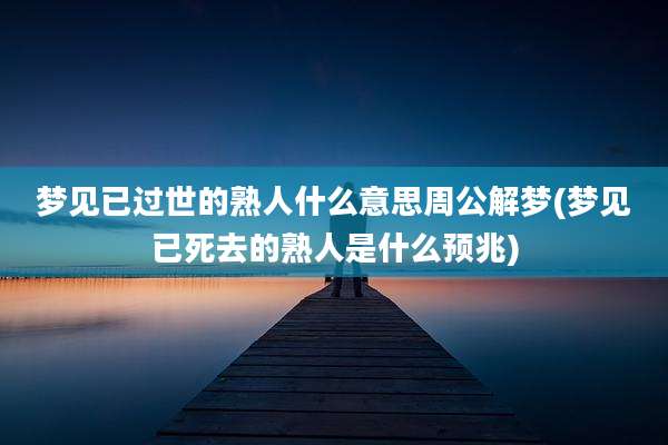 梦见已过世的熟人什么意思周公解梦(梦见已死去的熟人是什么预兆)