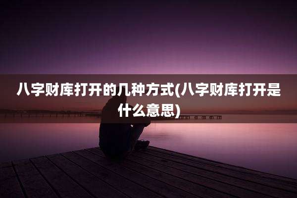 八字财库打开的几种方式(八字财库打开是什么意思)