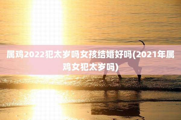 属鸡2022犯太岁吗女孩结婚好吗(2021年属鸡女犯太岁吗)