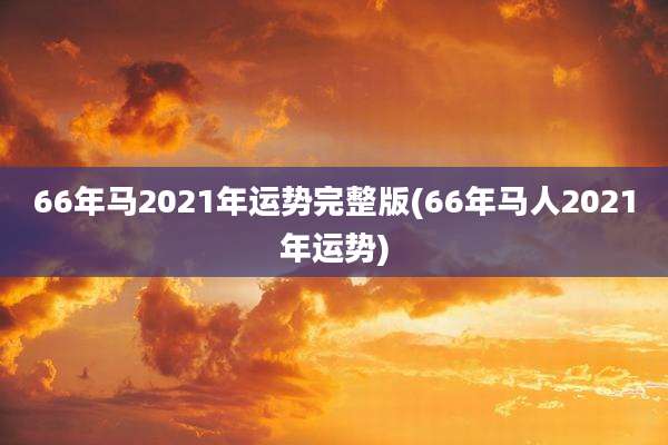 66年马2021年运势完整版(66年马人2021年运势)