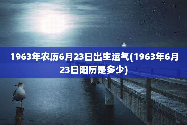 1963年农历6月23日出生运气(1963年6月23日阳历是多少)
