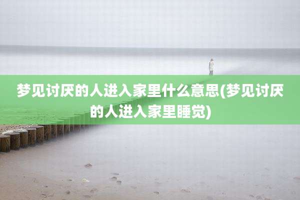 梦见讨厌的人进入家里什么意思(梦见讨厌的人进入家里睡觉)