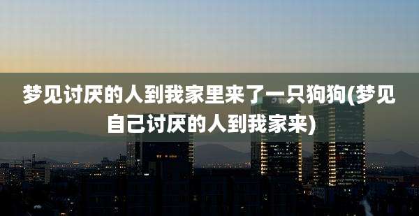梦见讨厌的人到我家里来了一只狗狗(梦见自己讨厌的人到我家来)