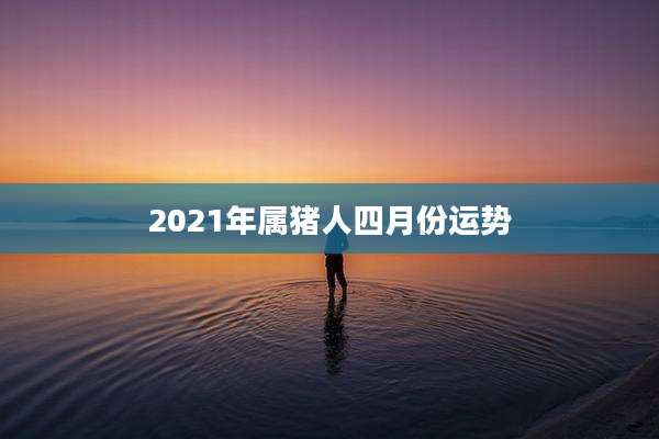 2021年属猪人四月份运势