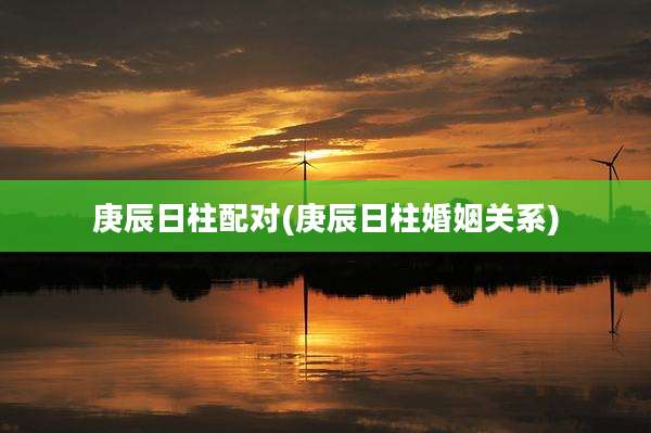 庚辰日柱配对(庚辰日柱婚姻关系)