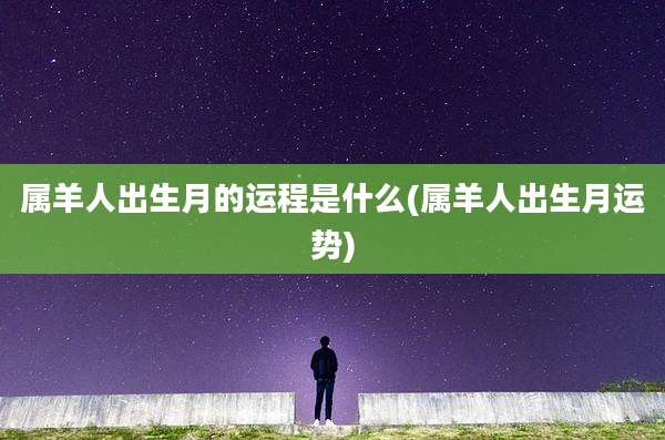 属羊人出生月的运程是什么(属羊人出生月运势)
