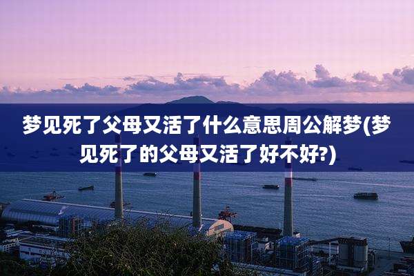 梦见死了父母又活了什么意思周公解梦(梦见死了的父母又活了好不好?)