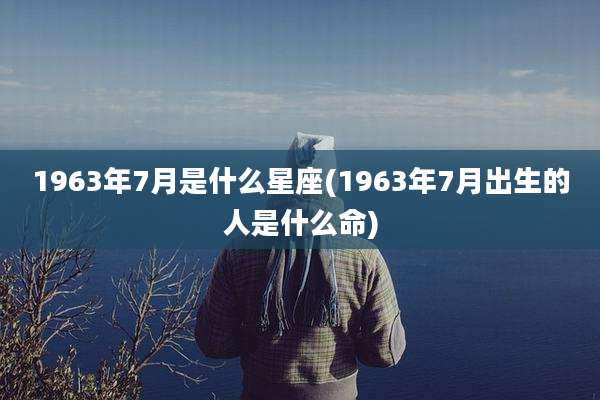 1963年7月是什么星座(1963年7月出生的人是什么命)