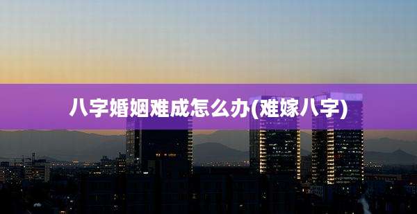 八字婚姻难成怎么办(难嫁八字)