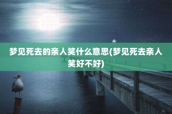 梦见死去的亲人笑什么意思(梦见死去亲人笑好不好)