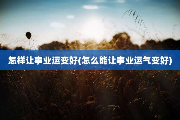 怎样让事业运变好(怎么能让事业运气变好)