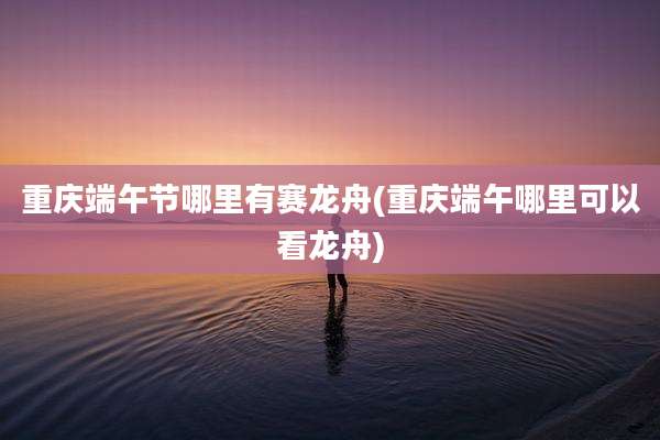 重庆端午节哪里有赛龙舟(重庆端午哪里可以看龙舟)