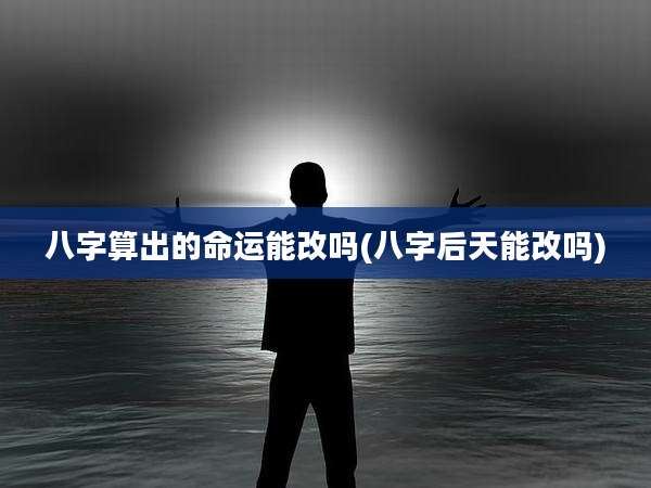 八字算出的命运能改吗(八字后天能改吗)