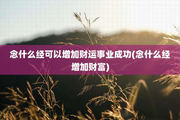 念什么经可以增加财运事业成功(念什么经增加财富)
