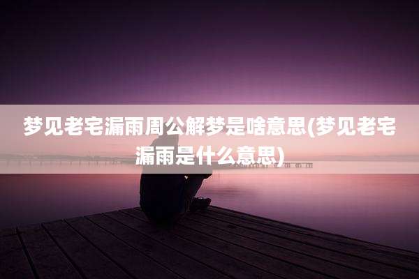 梦见老宅漏雨周公解梦是啥意思(梦见老宅漏雨是什么意思)