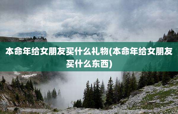 本命年给女朋友买什么礼物(本命年给女朋友买什么东西)