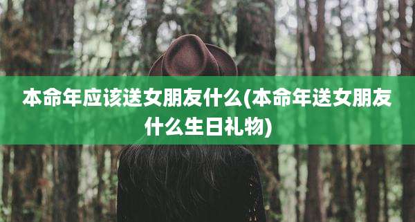 本命年应该送女朋友什么(本命年送女朋友什么生日礼物)