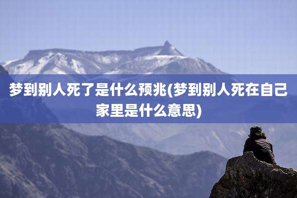 梦到别人死了是什么预兆(梦到别人死在自己家里是什么意思)
