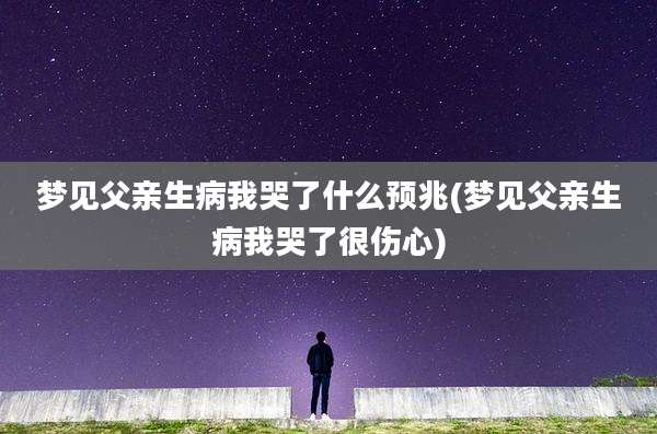 梦见父亲生病我哭了什么预兆(梦见父亲生病我哭了很伤心)