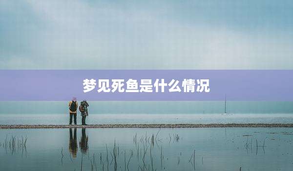 梦见死鱼是什么情况