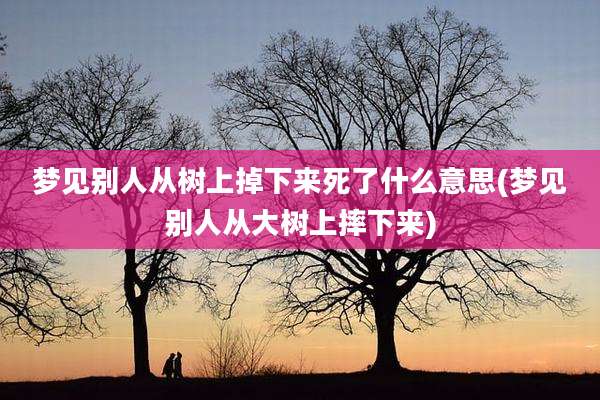 梦见别人从树上掉下来死了什么意思(梦见别人从大树上摔下来)