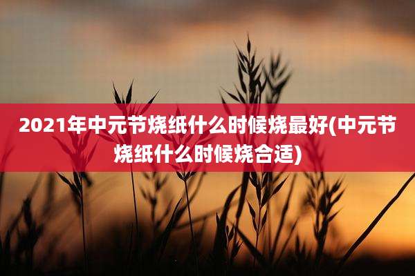 2021年中元节烧纸什么时候烧最好(中元节烧纸什么时候烧合适)