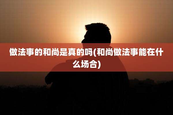 做法事的和尚是真的吗(和尚做法事能在什么场合)