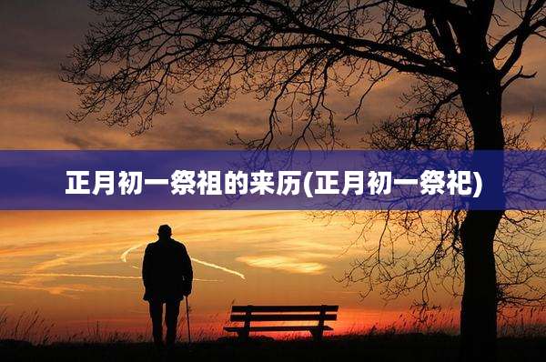 正月初一祭祖的来历(正月初一祭祀)