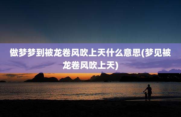 做梦梦到被龙卷风吹上天什么意思(梦见被龙卷风吹上天)