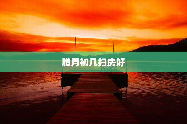 腊月初几扫房好