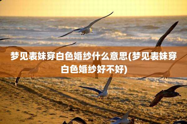 梦见表妹穿白色婚纱什么意思(梦见表妹穿白色婚纱好不好)