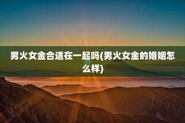 男火女金合适在一起吗(男火女金的婚姻怎么样)