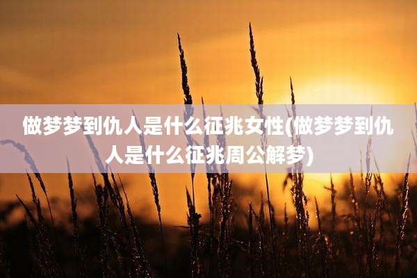 做梦梦到仇人是什么征兆女性(做梦梦到仇人是什么征兆周公解梦)