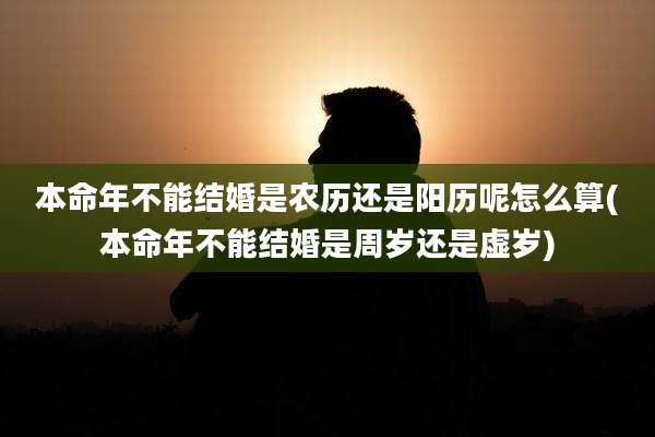 本命年不能结婚是农历还是阳历呢怎么算(本命年不能结婚是周岁还是虚岁)