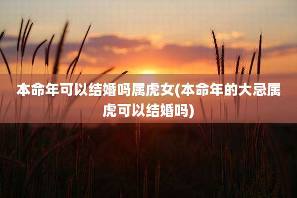 本命年可以结婚吗属虎女(本命年的大忌属虎可以结婚吗)