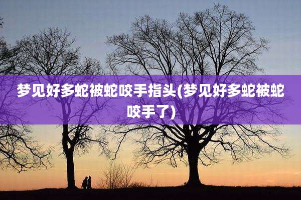 梦见好多蛇被蛇咬手指头(梦见好多蛇被蛇咬手了)