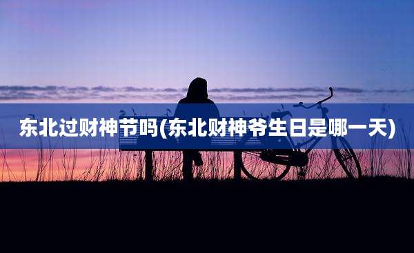 东北过财神节吗(东北财神爷生日是哪一天)