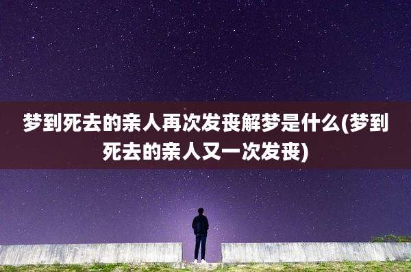 梦到死去的亲人再次发丧解梦是什么(梦到死去的亲人又一次发丧)