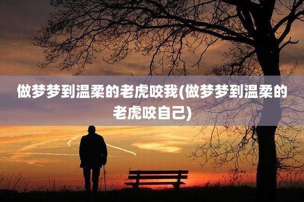 做梦梦到温柔的老虎咬我(做梦梦到温柔的老虎咬自己)